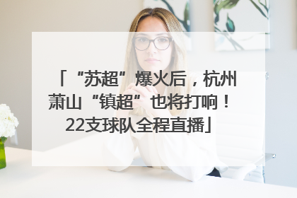 “苏超”爆火后，杭州萧山“镇超”也将打响！22支球队全程直播