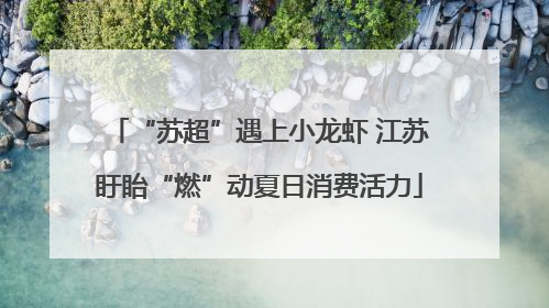 “苏超”遇上小龙虾 江苏盱眙“燃”动夏日消费活力