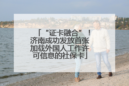“证卡融合”！济南成功发放首张加载外国人工作许可信息的社保卡