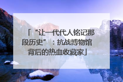 “让一代代人铭记那段历史”：抗战博物馆背后的热血收藏家