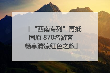 “西南专列”再抵固原 870名游客畅享清凉红色之旅