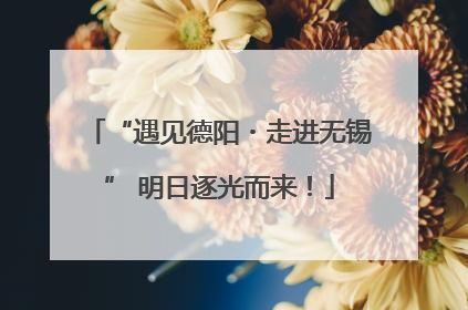 “遇见德阳・走进无锡” 明日逐光而来！