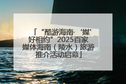 “酷游海南·‘媒’好相约”2025百家媒体海南（陵水）旅游推介活动启幕
