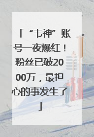 “韦神”账号一夜爆红！粉丝已破2000万，最担心的事发生了