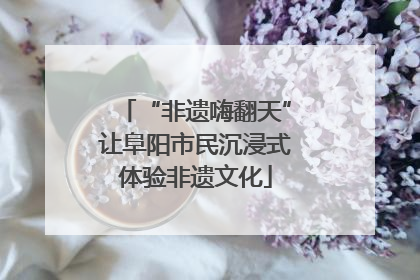 “非遗嗨翻天”让阜阳市民沉浸式体验非遗文化