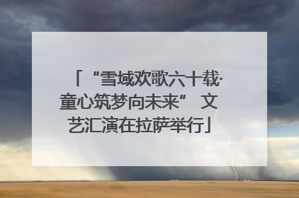 “雪域欢歌六十载·童心筑梦向未来” 文艺汇演在拉萨举行