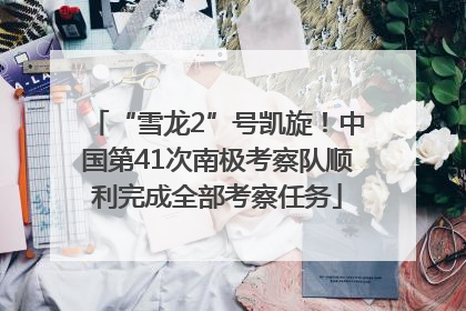 “雪龙2”号凯旋！中国第41次南极考察队顺利完成全部考察任务