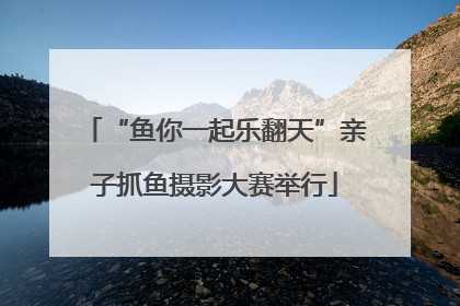 “鱼你一起乐翻天”亲子抓鱼摄影大赛举行