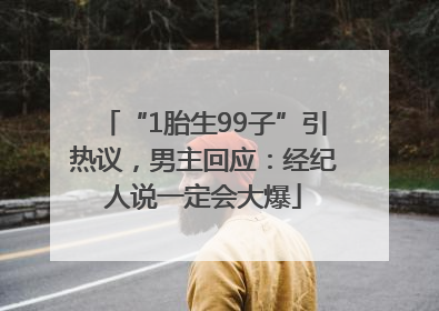 “1胎生99子”引热议，男主回应：经纪人说一定会大爆