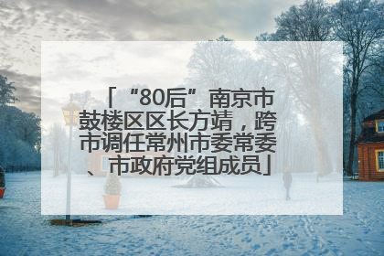 “80后”南京市鼓楼区区长方靖，跨市调任常州市委常委、市政府党组成员