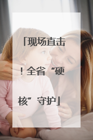 现场直击！全省“硬核”守护