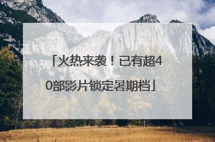 火热来袭！已有超40部影片锁定暑期档