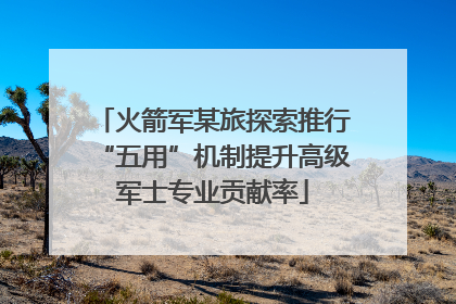 火箭军某旅探索推行“五用”机制提升高级军士专业贡献率