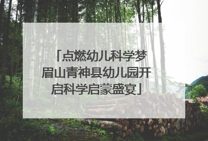 点燃幼儿科学梦 眉山青神县幼儿园开启科学启蒙盛宴