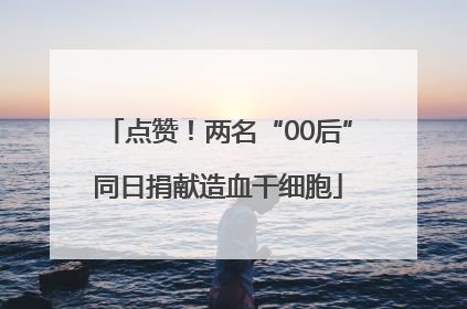 点赞！两名“00后”同日捐献造血干细胞
