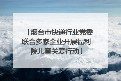 烟台市快递行业党委联合多家企业开展福利院儿童关爱行动