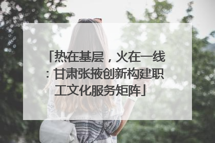 热在基层，火在一线：甘肃张掖创新构建职工文化服务矩阵