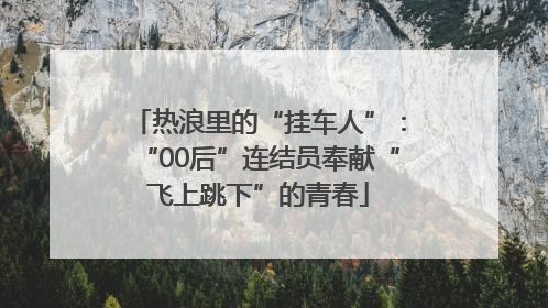 热浪里的“挂车人”：“00后”连结员奉献“飞上跳下”的青春