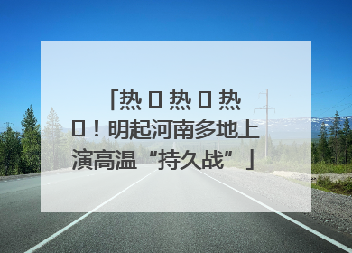 热 ҈ 热 ҈ 热 ҈！明起河南多地上演高温“持久战”