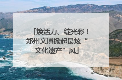 焕活力、绽光彩！郑州文博掀起最炫“文化遗产”风