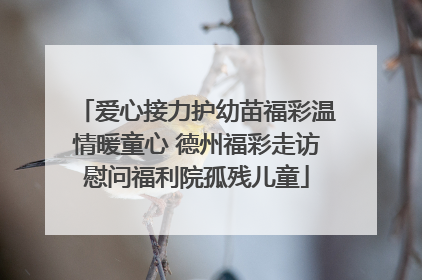 爱心接力护幼苗福彩温情暖童心 德州福彩走访慰问福利院孤残儿童