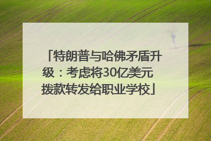 特朗普与哈佛矛盾升级：考虑将30亿美元拨款转发给职业学校