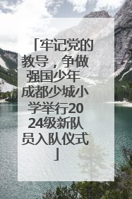 牢记党的教导，争做强国少年 成都少城小学举行2024级新队员入队仪式
