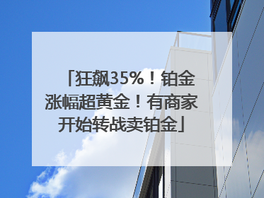 狂飙35%！铂金涨幅超黄金！有商家开始转战卖铂金