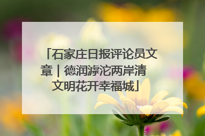 石家庄日报评论员文章｜德润滹沱两岸清 文明花开幸福城