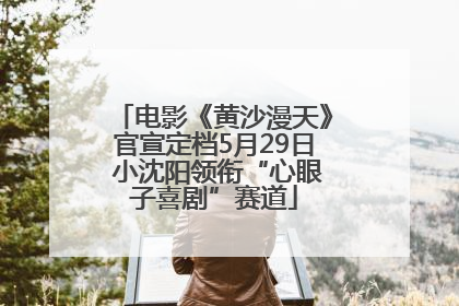 电影《黄沙漫天》官宣定档5月29日 小沈阳领衔“心眼子喜剧”赛道