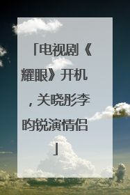 电视剧《耀眼》开机，关晓彤李昀锐演情侣