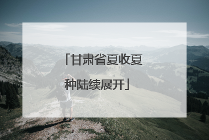 甘肃省夏收夏种陆续展开
