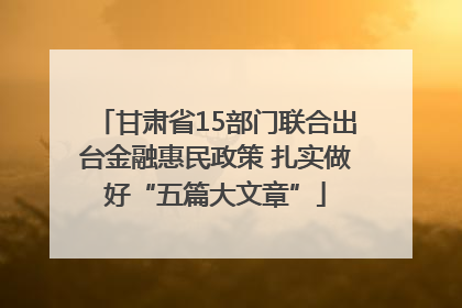 甘肃省15部门联合出台金融惠民政策 扎实做好“五篇大文章”