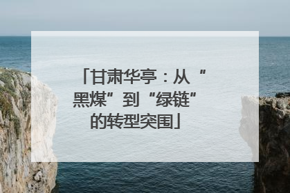 甘肃华亭：从“黑煤”到“绿链”的转型突围