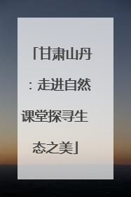 甘肃山丹：走进自然课堂探寻生态之美