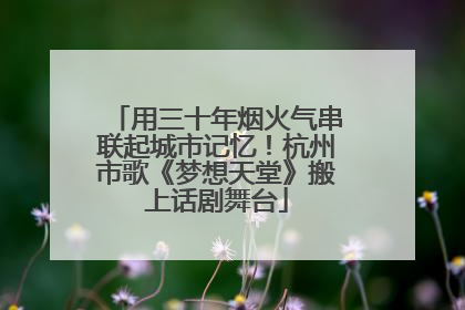 用三十年烟火气串联起城市记忆！杭州市歌《梦想天堂》搬上话剧舞台