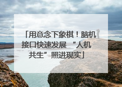 用意念下象棋！脑机接口快速发展 “人机共生”照进现实