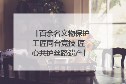 百余名文物保护工匠同台竞技 匠心共护丝路遗产