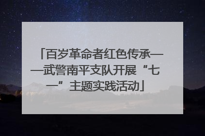 百岁革命者红色传承——武警南平支队开展“七一”主题实践活动