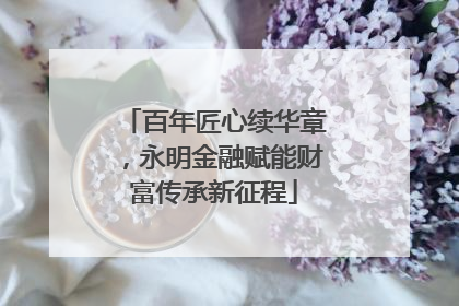 百年匠心续华章，永明金融赋能财富传承新征程