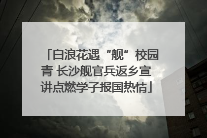 白浪花遇“舰”校园青 长沙舰官兵返乡宣讲点燃学子报国热情