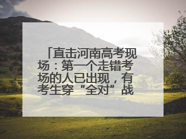 直击河南高考现场：第一个走错考场的人已出现，有考生穿“全对”战服入场引围观