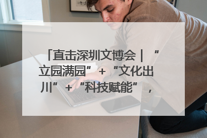 直击深圳文博会｜“立园满园”+“文化出川”+“科技赋能”，成都传媒发布三大文创领域合作清单