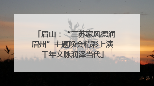 眉山：“三苏家风德润眉州”主题晚会精彩上演千年文脉润泽当代