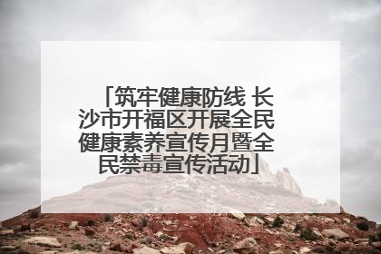 筑牢健康防线 长沙市开福区开展全民健康素养宣传月暨全民禁毒宣传活动