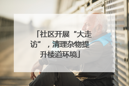 社区开展“大走访”，清理杂物提升楼道环境