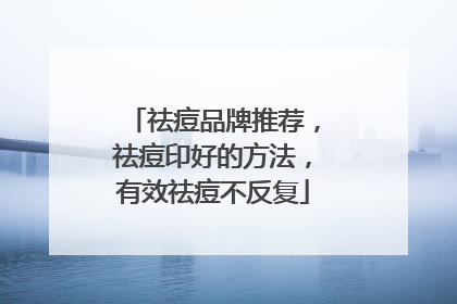 祛痘品牌推荐，祛痘印好的方法，有效祛痘不反复