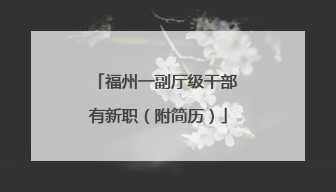 福州一副厅级干部有新职（附简历）