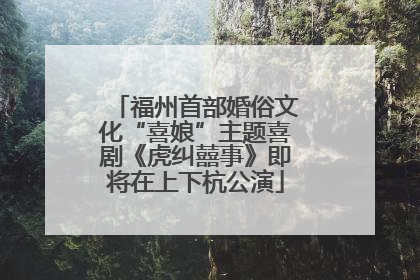 福州首部婚俗文化“喜娘”主题喜剧《虎纠囍事》即将在上下杭公演