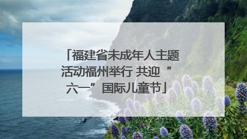 福建省未成年人主题活动福州举行 共迎“六一”国际儿童节